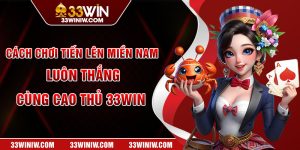 Cách Chơi Tiến Lên Miền Nam Luôn Thắng Cùng Cao Thủ 33WIN